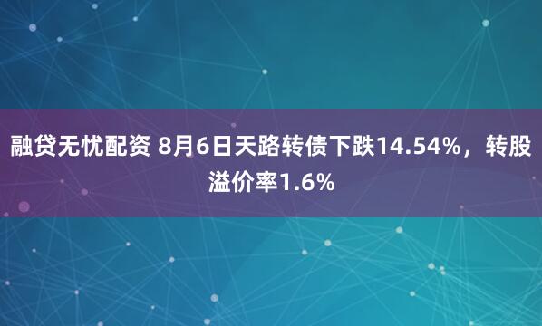 融贷无忧配资 8月6日天路转债下跌14.54%，转股溢价率1.6%
