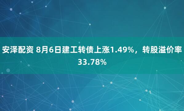 安泽配资 8月6日建工转债上涨1.49%，转股溢价率33.78%