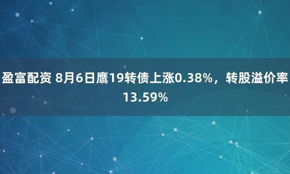盈富配资 8月6日鹰19转债上涨0.38%，转股溢价率13.59%