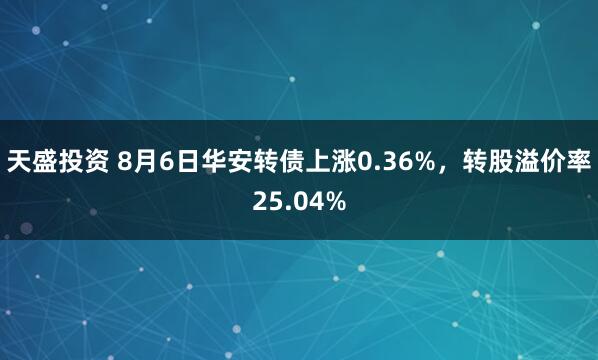 天盛投资 8月6日华安转债上涨0.36%，转股溢价率25.04%