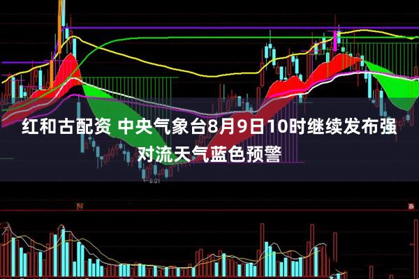 红和古配资 中央气象台8月9日10时继续发布强对流天气蓝色预警