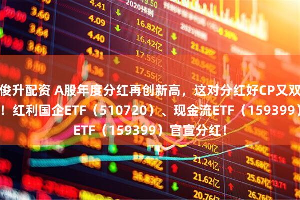 俊升配资 A股年度分红再创新高，这对分红好CP又双叒叕分红啦！红利国企ETF（510720）、现金流ETF（159399）官宣分红！