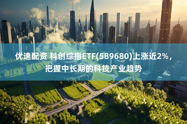 优速配资 科创综指ETF(589680)上涨近2%，把握中长期的科技产业趋势