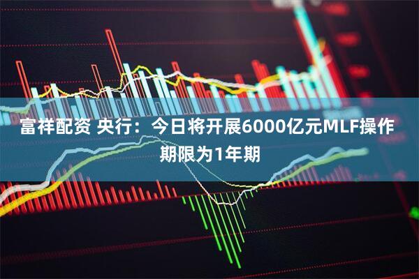 富祥配资 央行：今日将开展6000亿元MLF操作 期限为1年期
