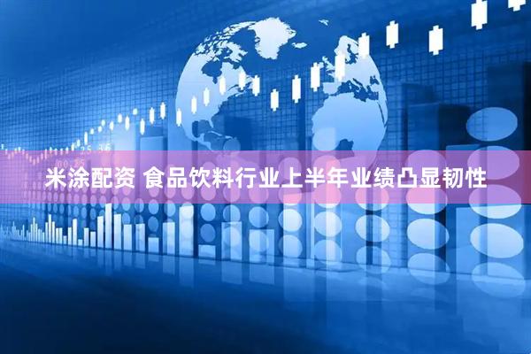 米涂配资 食品饮料行业上半年业绩凸显韧性