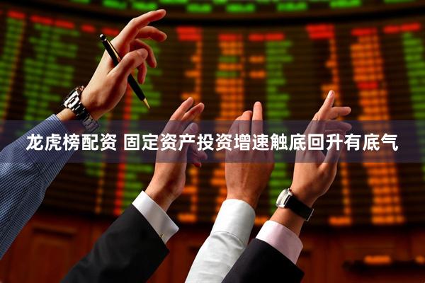 龙虎榜配资 固定资产投资增速触底回升有底气