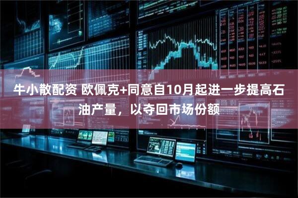 牛小散配资 欧佩克+同意自10月起进一步提高石油产量，以夺回市场份额