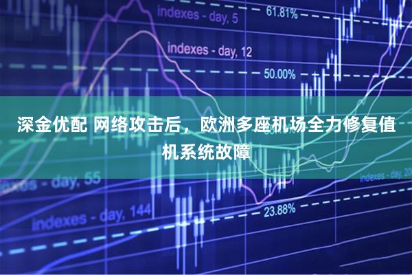 深金优配 网络攻击后，欧洲多座机场全力修复值机系统故障