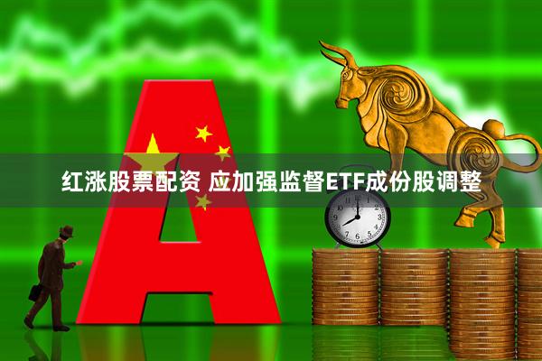 红涨股票配资 应加强监督ETF成份股调整