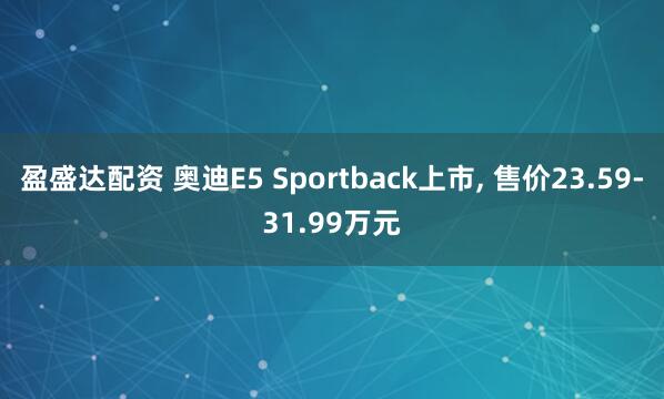 盈盛达配资 奥迪E5 Sportback上市, 售价23.59-31.99万元