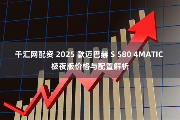 千汇网配资 2025 款迈巴赫 S 580 4MATIC 极夜版价格与配置解析