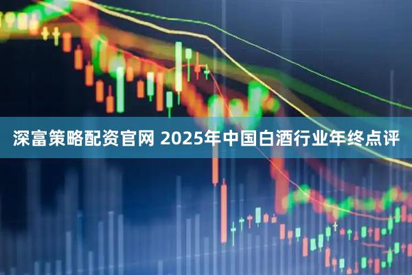 深富策略配资官网 2025年中国白酒行业年终点评