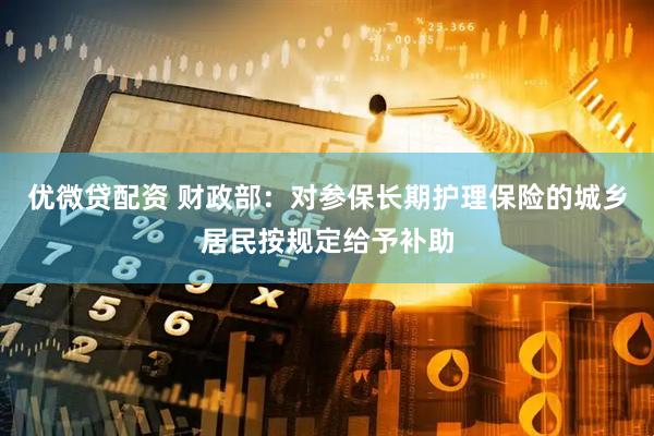 优微贷配资 财政部：对参保长期护理保险的城乡居民按规定给予补助