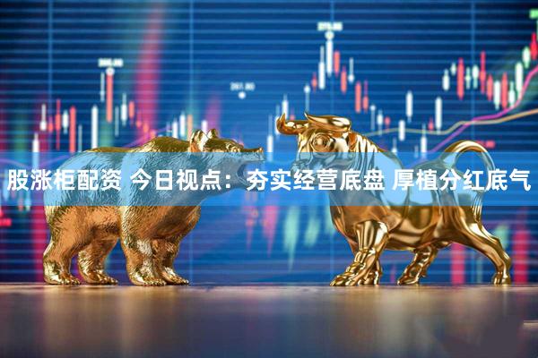 股涨柜配资 今日视点：夯实经营底盘 厚植分红底气