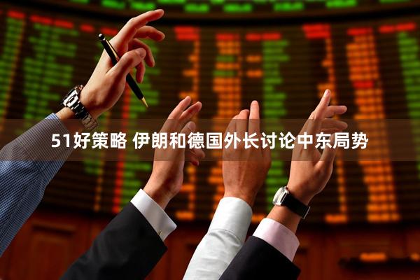 51好策略 伊朗和德国外长讨论中东局势
