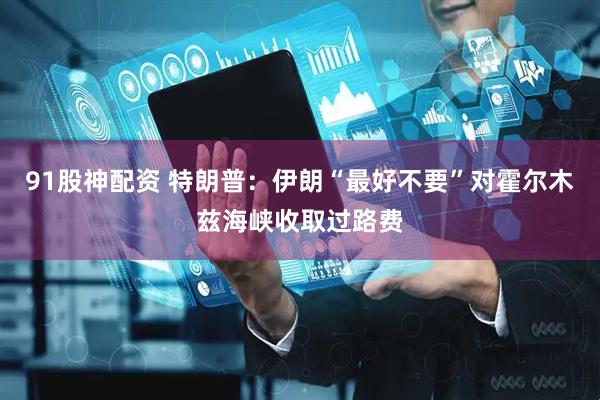 91股神配资 特朗普：伊朗“最好不要”对霍尔木兹海峡收取过路费