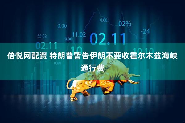 倍悦网配资 特朗普警告伊朗不要收霍尔木兹海峡通行费
