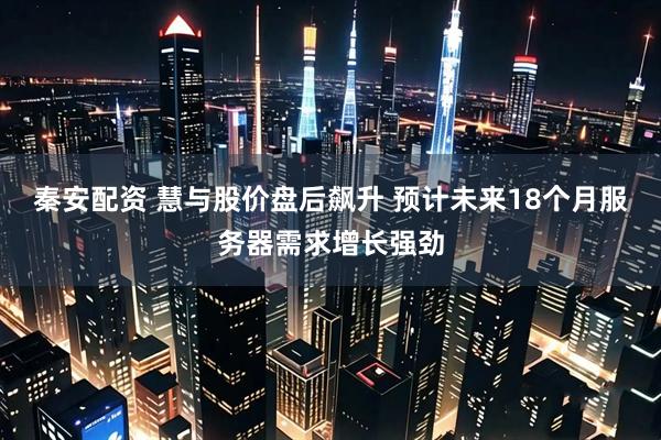 秦安配资 慧与股价盘后飙升 预计未来18个月服务器需求增长强劲