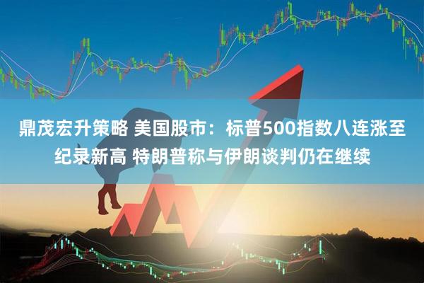 鼎茂宏升策略 美国股市：标普500指数八连涨至纪录新高 特朗普称与伊朗谈判仍在继续